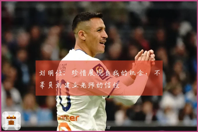 刘明仕：珍惜展现自我的机会，不辜负刘建业老师的信任