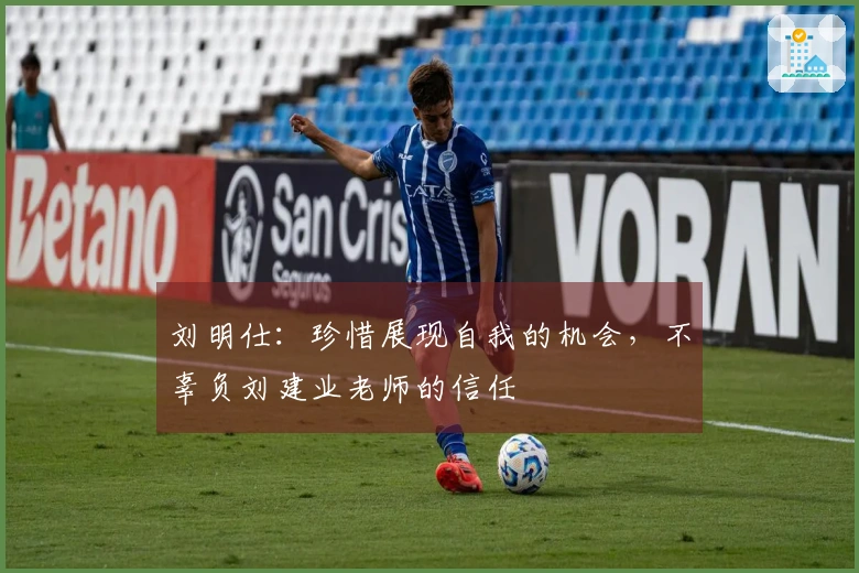 刘明仕：珍惜展现自我的机会，不辜负刘建业老师的信任
